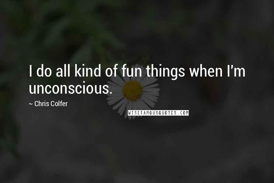 Chris Colfer Quotes: I do all kind of fun things when I'm unconscious.