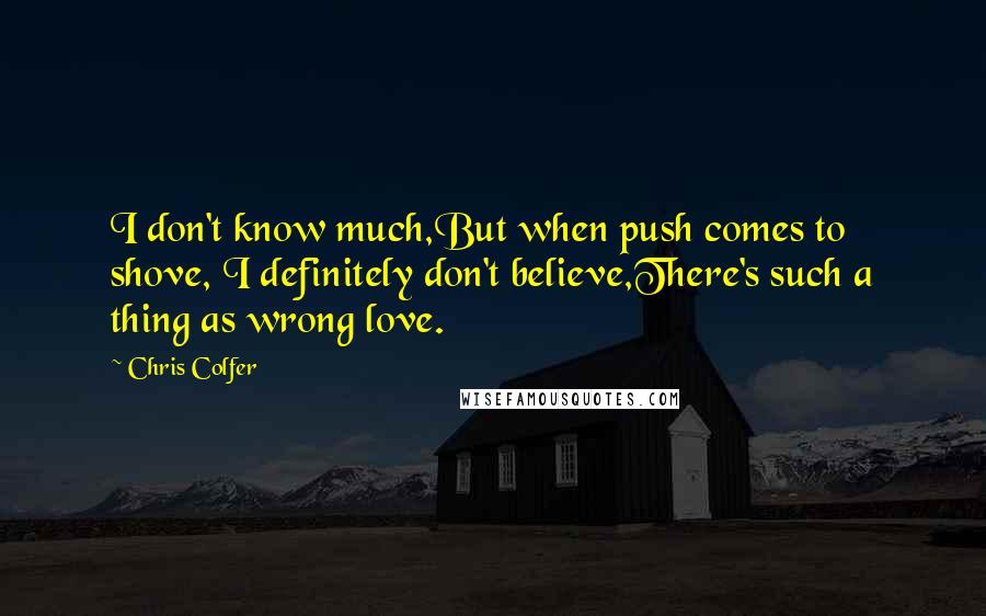 Chris Colfer Quotes: I don't know much,But when push comes to shove, I definitely don't believe,There's such a thing as wrong love.