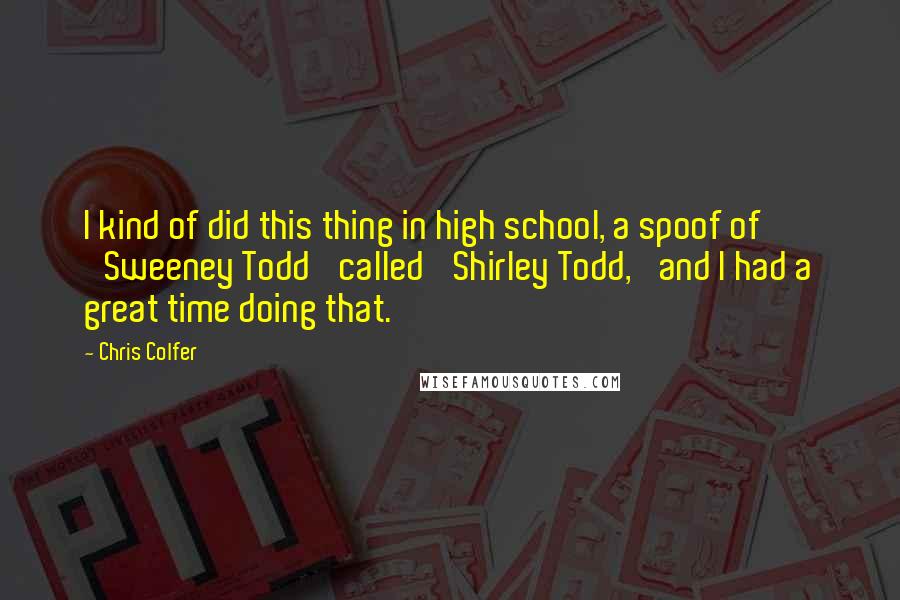 Chris Colfer Quotes: I kind of did this thing in high school, a spoof of 'Sweeney Todd' called 'Shirley Todd,' and I had a great time doing that.