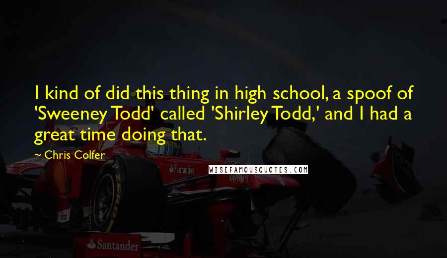 Chris Colfer Quotes: I kind of did this thing in high school, a spoof of 'Sweeney Todd' called 'Shirley Todd,' and I had a great time doing that.