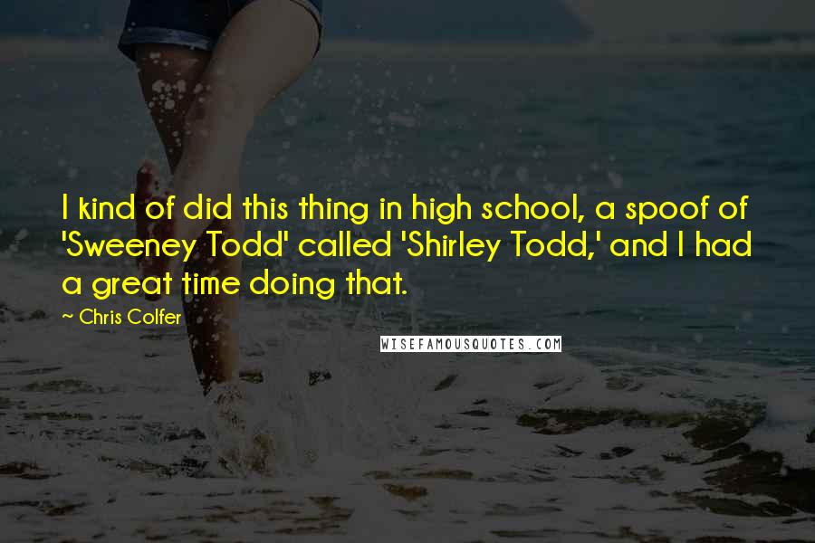 Chris Colfer Quotes: I kind of did this thing in high school, a spoof of 'Sweeney Todd' called 'Shirley Todd,' and I had a great time doing that.