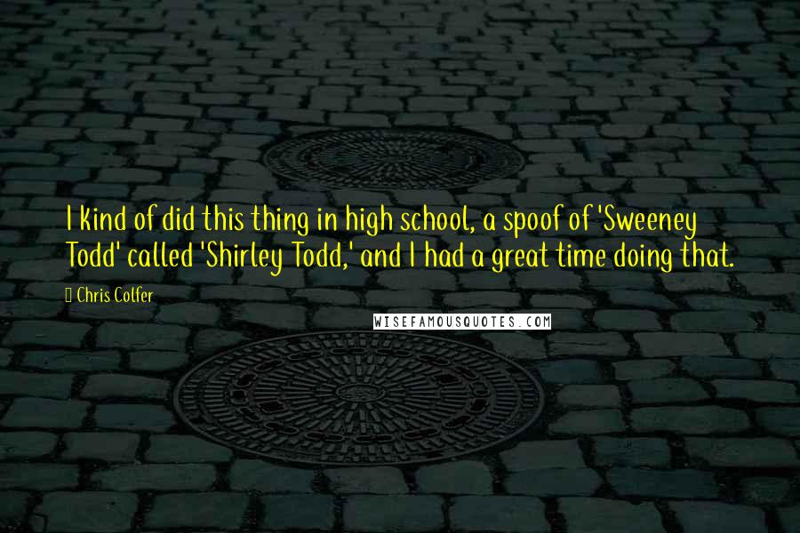 Chris Colfer Quotes: I kind of did this thing in high school, a spoof of 'Sweeney Todd' called 'Shirley Todd,' and I had a great time doing that.