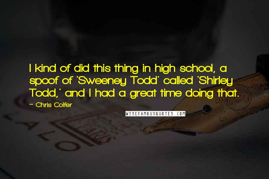 Chris Colfer Quotes: I kind of did this thing in high school, a spoof of 'Sweeney Todd' called 'Shirley Todd,' and I had a great time doing that.