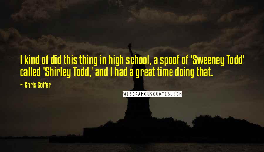 Chris Colfer Quotes: I kind of did this thing in high school, a spoof of 'Sweeney Todd' called 'Shirley Todd,' and I had a great time doing that.