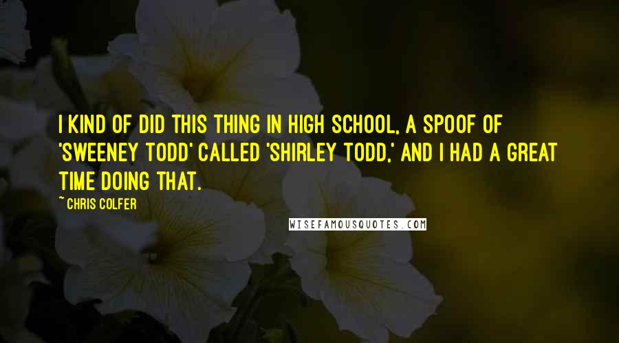 Chris Colfer Quotes: I kind of did this thing in high school, a spoof of 'Sweeney Todd' called 'Shirley Todd,' and I had a great time doing that.