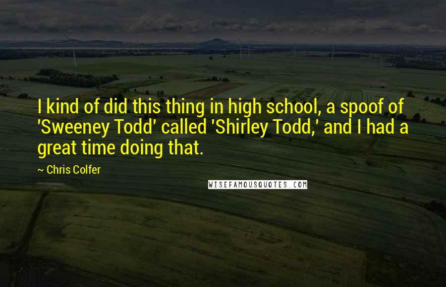 Chris Colfer Quotes: I kind of did this thing in high school, a spoof of 'Sweeney Todd' called 'Shirley Todd,' and I had a great time doing that.