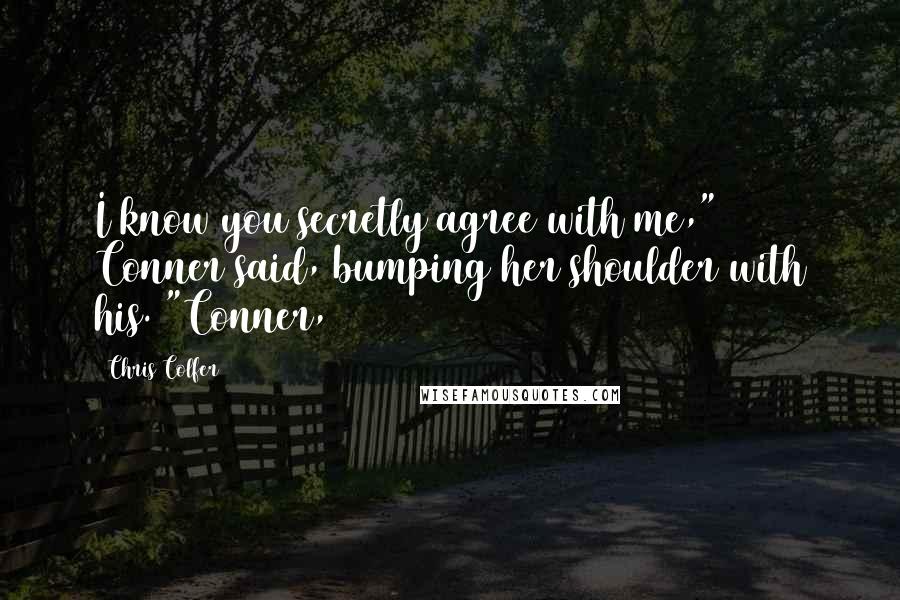 Chris Colfer Quotes: I know you secretly agree with me," Conner said, bumping her shoulder with his. "Conner,