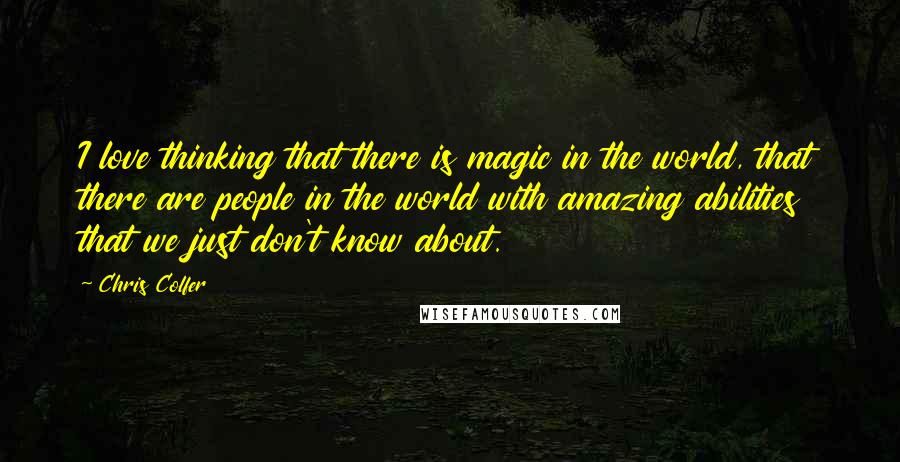 Chris Colfer Quotes: I love thinking that there is magic in the world, that there are people in the world with amazing abilities that we just don't know about.