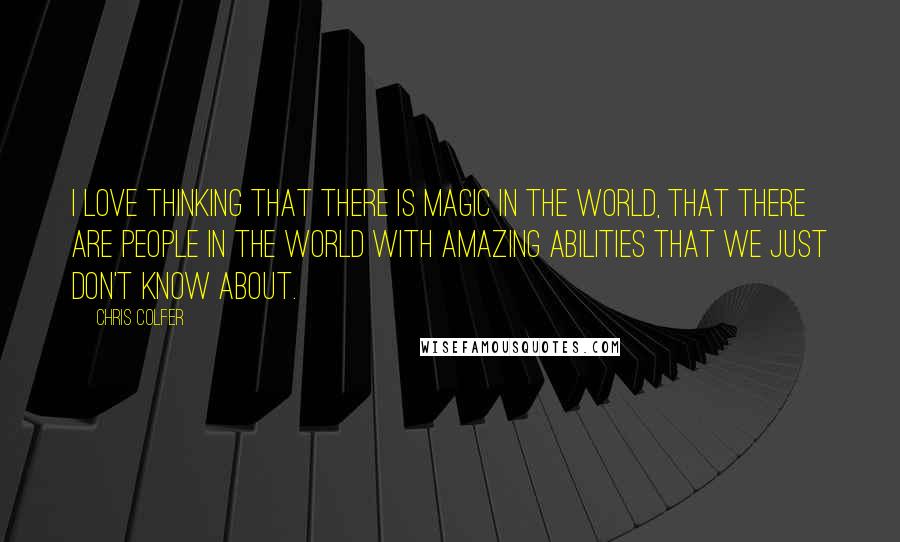 Chris Colfer Quotes: I love thinking that there is magic in the world, that there are people in the world with amazing abilities that we just don't know about.