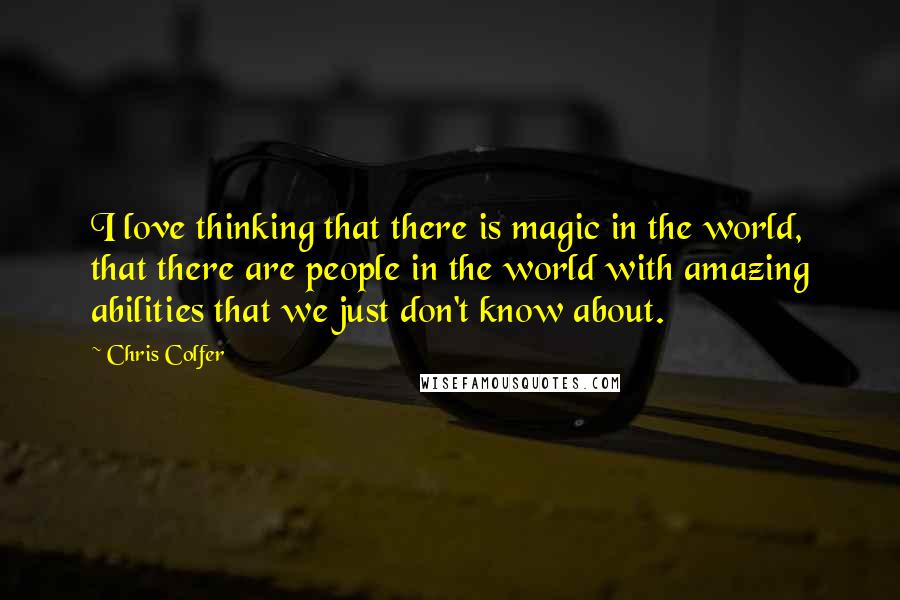 Chris Colfer Quotes: I love thinking that there is magic in the world, that there are people in the world with amazing abilities that we just don't know about.