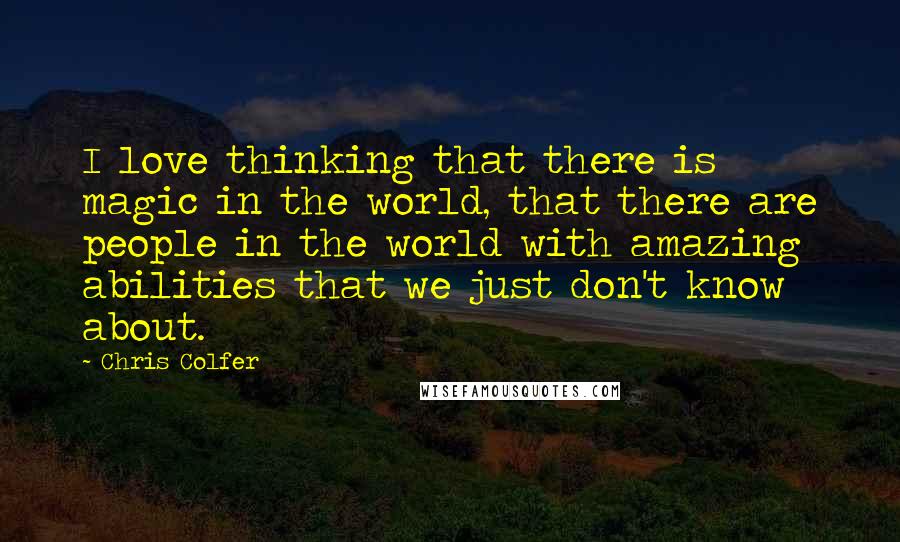 Chris Colfer Quotes: I love thinking that there is magic in the world, that there are people in the world with amazing abilities that we just don't know about.