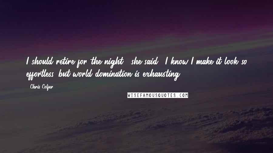 Chris Colfer Quotes: I should retire for the night," she said. "I know I make it look so effortless, but world domination is exhausting.