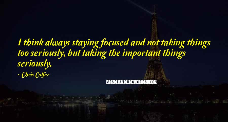 Chris Colfer Quotes: I think always staying focused and not taking things too seriously, but taking the important things seriously.