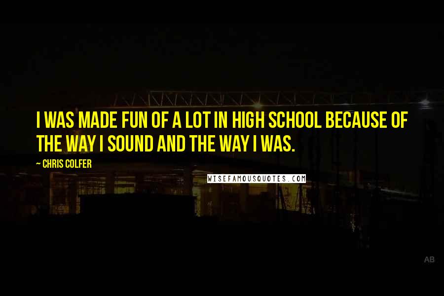Chris Colfer Quotes: I was made fun of a lot in high school because of the way I sound and the way I was.