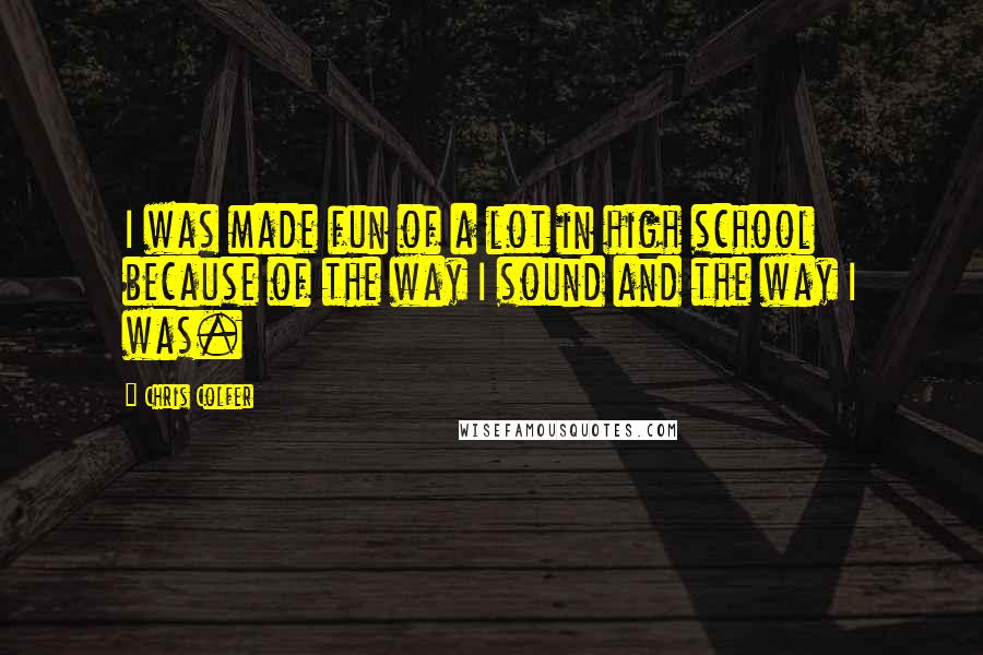 Chris Colfer Quotes: I was made fun of a lot in high school because of the way I sound and the way I was.