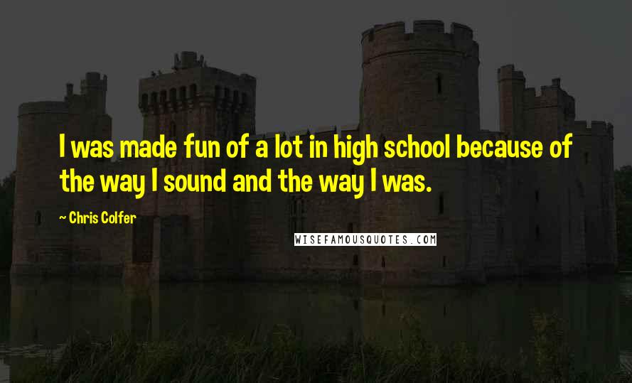 Chris Colfer Quotes: I was made fun of a lot in high school because of the way I sound and the way I was.