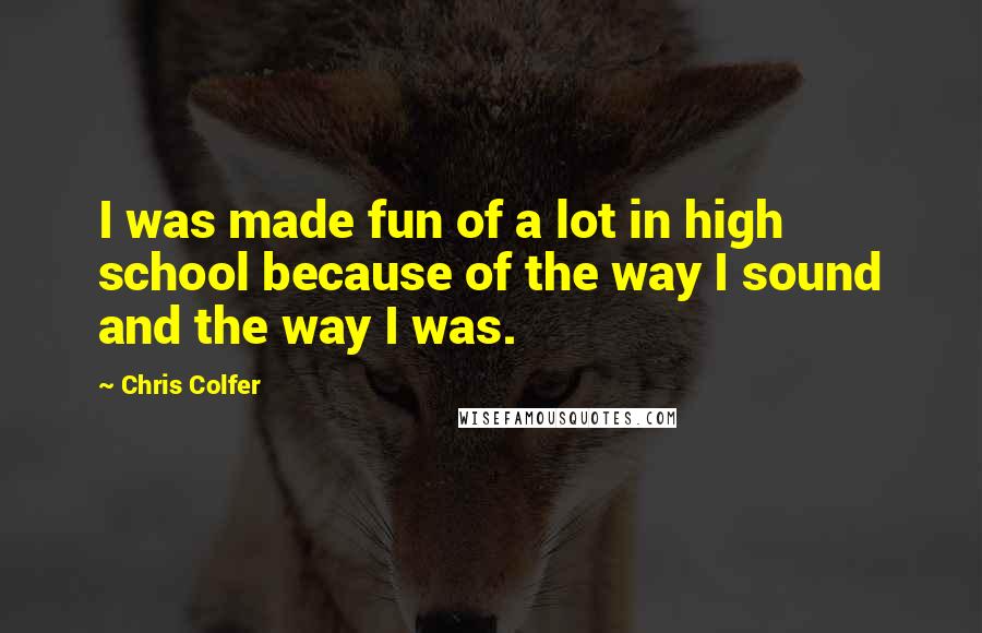 Chris Colfer Quotes: I was made fun of a lot in high school because of the way I sound and the way I was.