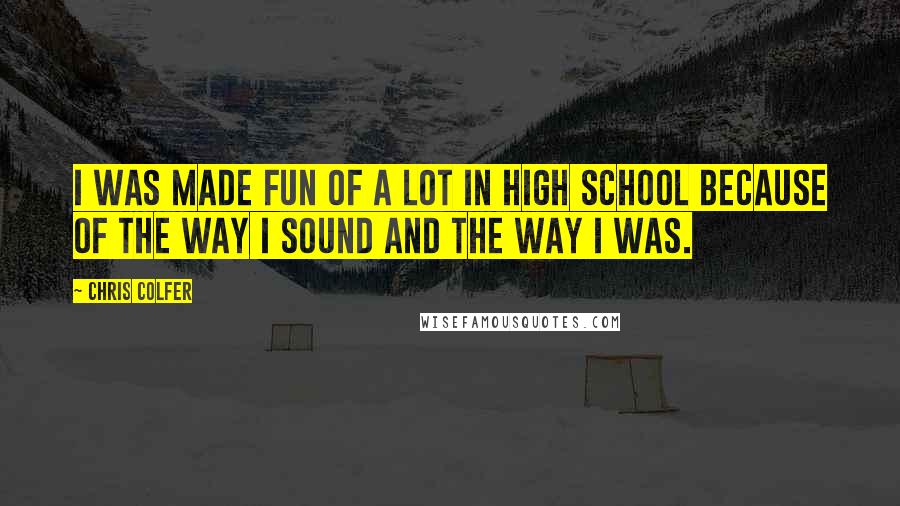 Chris Colfer Quotes: I was made fun of a lot in high school because of the way I sound and the way I was.