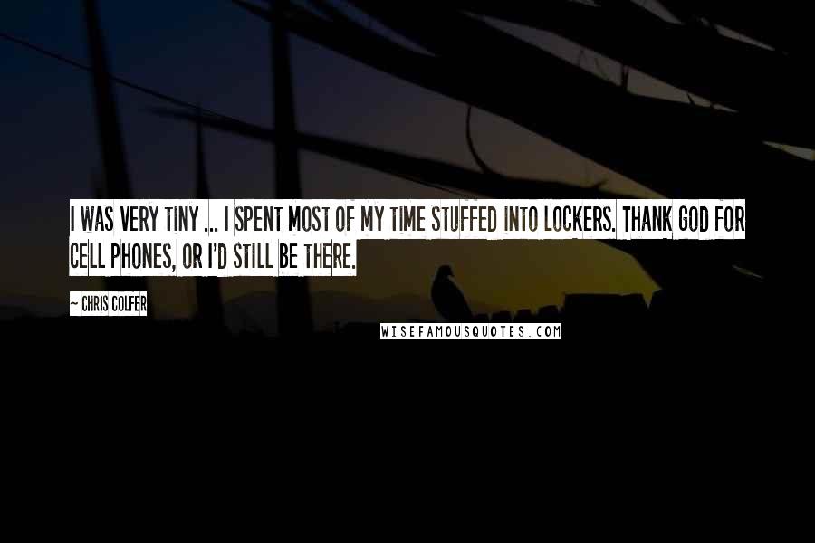 Chris Colfer Quotes: I was very tiny ... I spent most of my time stuffed into lockers. Thank god for cell phones, or I'd still be there.