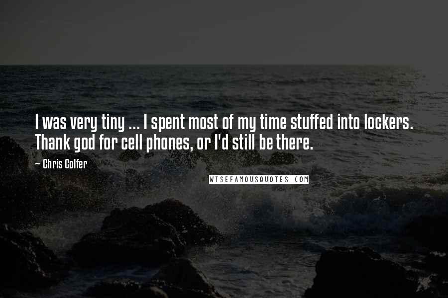 Chris Colfer Quotes: I was very tiny ... I spent most of my time stuffed into lockers. Thank god for cell phones, or I'd still be there.