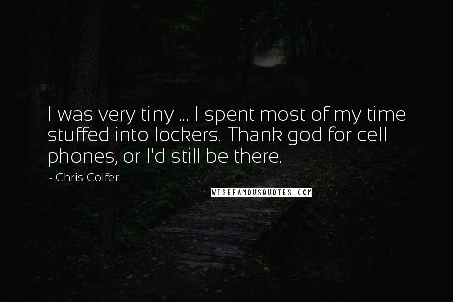 Chris Colfer Quotes: I was very tiny ... I spent most of my time stuffed into lockers. Thank god for cell phones, or I'd still be there.