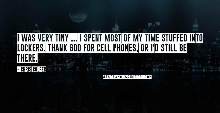 Chris Colfer Quotes: I was very tiny ... I spent most of my time stuffed into lockers. Thank god for cell phones, or I'd still be there.