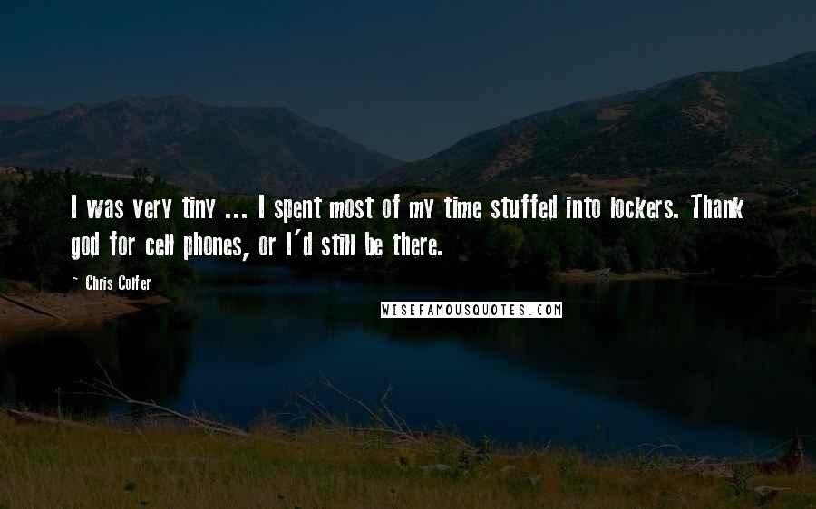 Chris Colfer Quotes: I was very tiny ... I spent most of my time stuffed into lockers. Thank god for cell phones, or I'd still be there.