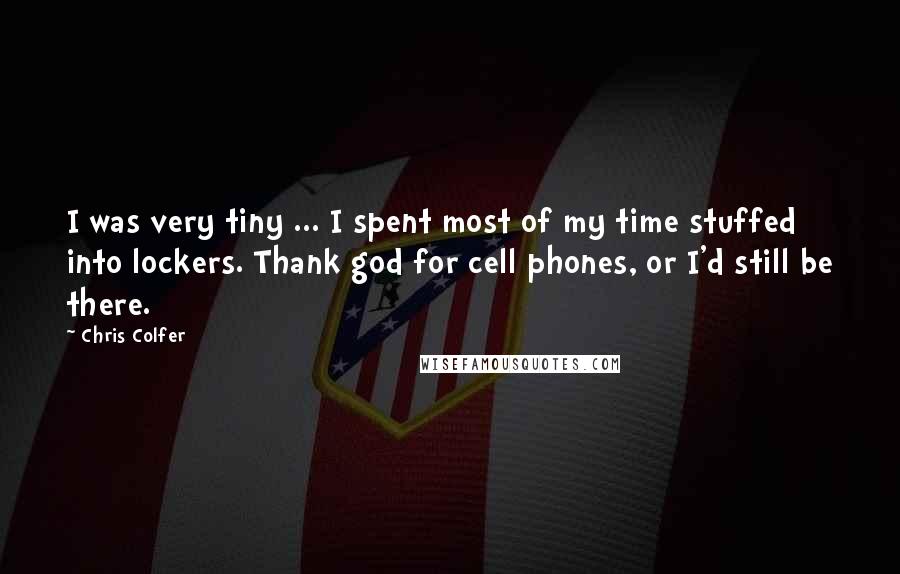 Chris Colfer Quotes: I was very tiny ... I spent most of my time stuffed into lockers. Thank god for cell phones, or I'd still be there.