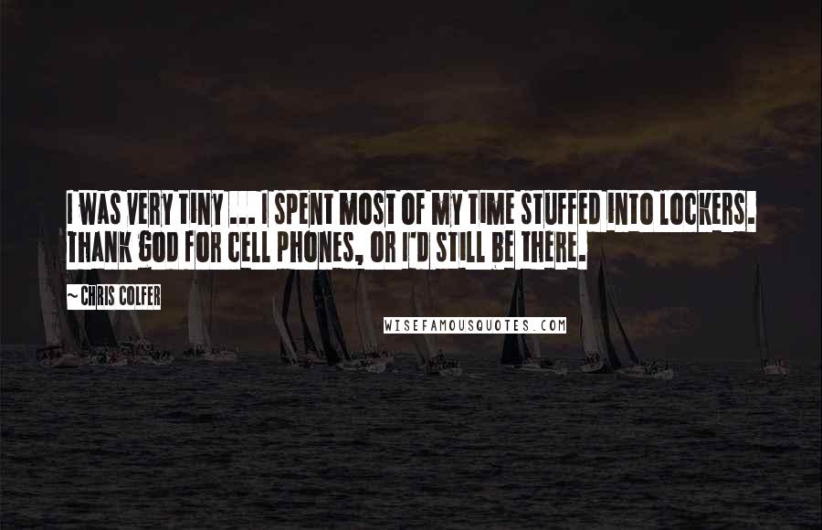 Chris Colfer Quotes: I was very tiny ... I spent most of my time stuffed into lockers. Thank god for cell phones, or I'd still be there.