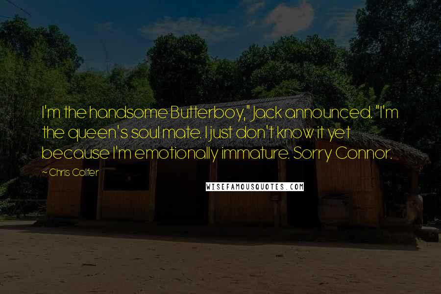 Chris Colfer Quotes: I'm the handsome Butterboy," Jack announced. "I'm the queen's soul mate. I just don't know it yet because I'm emotionally immature. Sorry Connor.