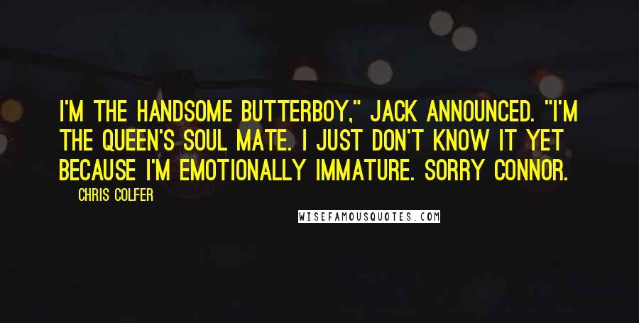 Chris Colfer Quotes: I'm the handsome Butterboy," Jack announced. "I'm the queen's soul mate. I just don't know it yet because I'm emotionally immature. Sorry Connor.