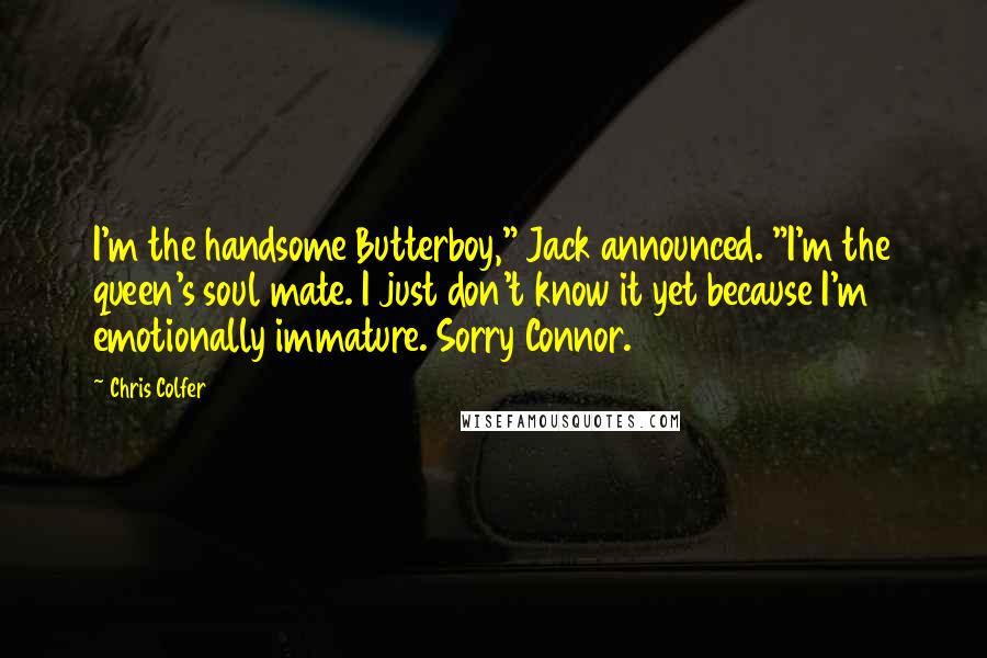 Chris Colfer Quotes: I'm the handsome Butterboy," Jack announced. "I'm the queen's soul mate. I just don't know it yet because I'm emotionally immature. Sorry Connor.