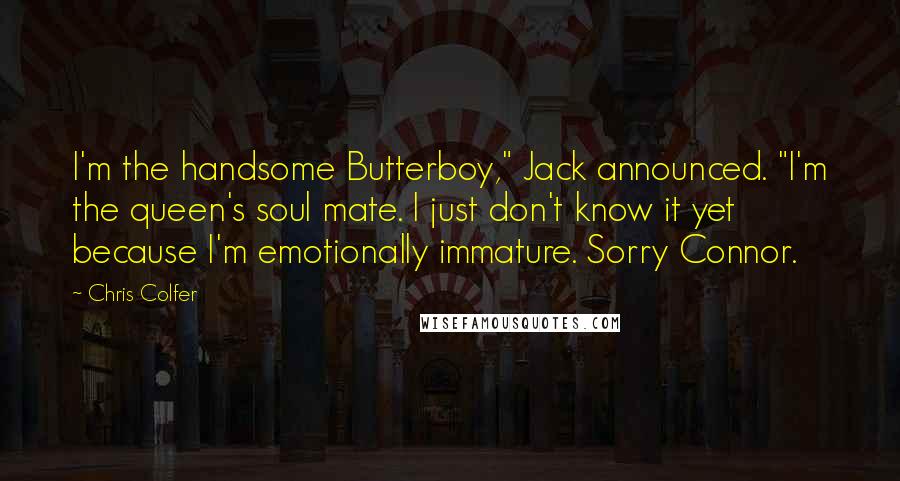 Chris Colfer Quotes: I'm the handsome Butterboy," Jack announced. "I'm the queen's soul mate. I just don't know it yet because I'm emotionally immature. Sorry Connor.