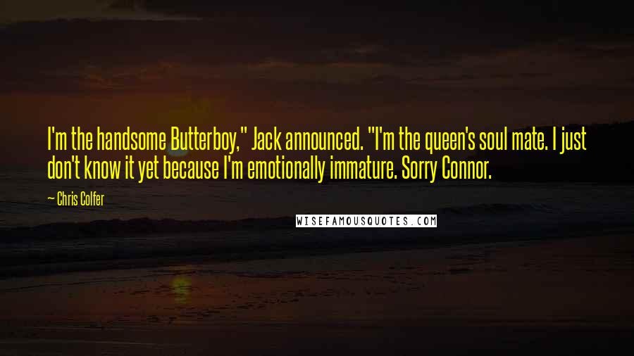 Chris Colfer Quotes: I'm the handsome Butterboy," Jack announced. "I'm the queen's soul mate. I just don't know it yet because I'm emotionally immature. Sorry Connor.