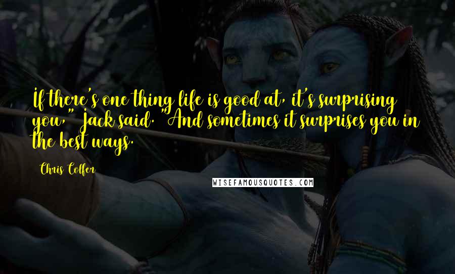 Chris Colfer Quotes: If there's one thing life is good at, it's surprising you," Jack said. "And sometimes it surprises you in the best ways.