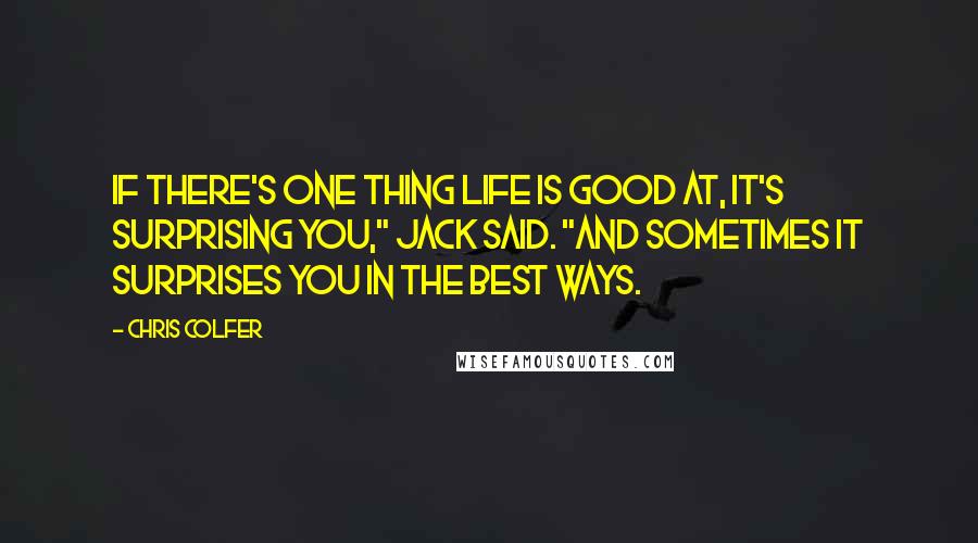 Chris Colfer Quotes: If there's one thing life is good at, it's surprising you," Jack said. "And sometimes it surprises you in the best ways.