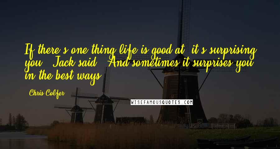 Chris Colfer Quotes: If there's one thing life is good at, it's surprising you," Jack said. "And sometimes it surprises you in the best ways.