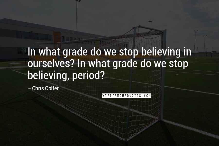 Chris Colfer Quotes: In what grade do we stop believing in ourselves? In what grade do we stop believing, period?