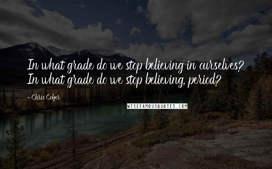 Chris Colfer Quotes: In what grade do we stop believing in ourselves? In what grade do we stop believing, period?