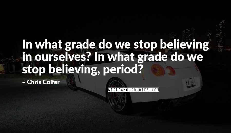 Chris Colfer Quotes: In what grade do we stop believing in ourselves? In what grade do we stop believing, period?