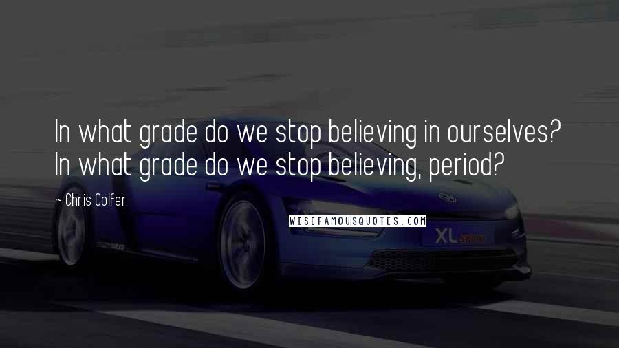 Chris Colfer Quotes: In what grade do we stop believing in ourselves? In what grade do we stop believing, period?