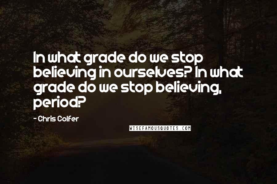 Chris Colfer Quotes: In what grade do we stop believing in ourselves? In what grade do we stop believing, period?