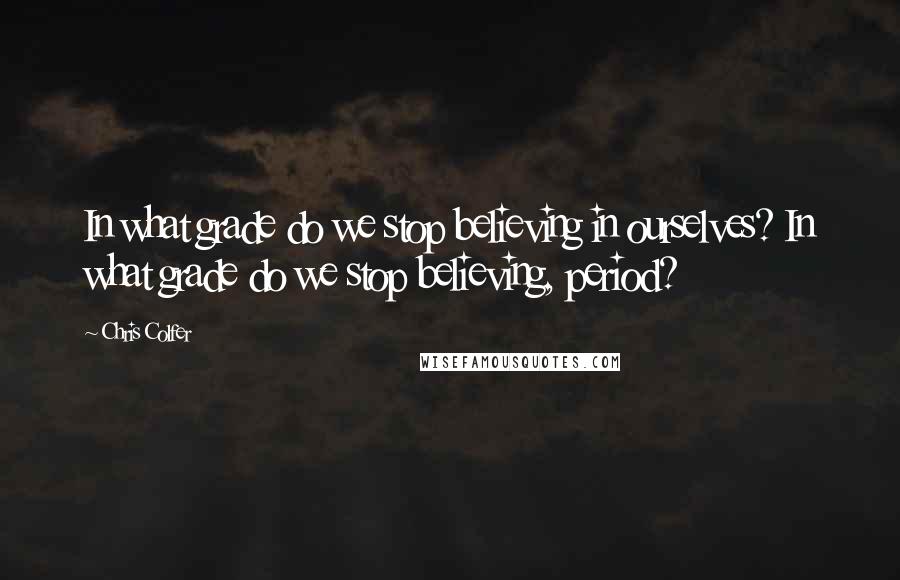 Chris Colfer Quotes: In what grade do we stop believing in ourselves? In what grade do we stop believing, period?