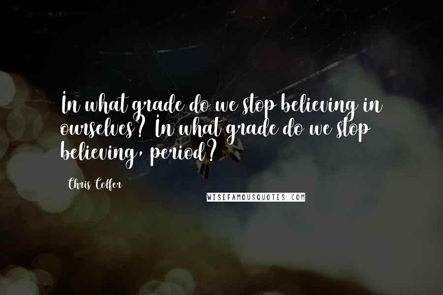 Chris Colfer Quotes: In what grade do we stop believing in ourselves? In what grade do we stop believing, period?