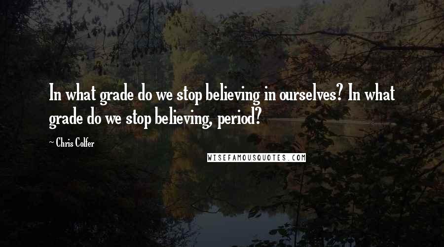 Chris Colfer Quotes: In what grade do we stop believing in ourselves? In what grade do we stop believing, period?