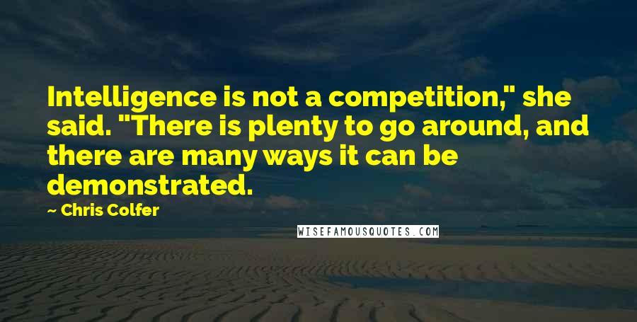 Chris Colfer Quotes: Intelligence is not a competition," she said. "There is plenty to go around, and there are many ways it can be demonstrated.