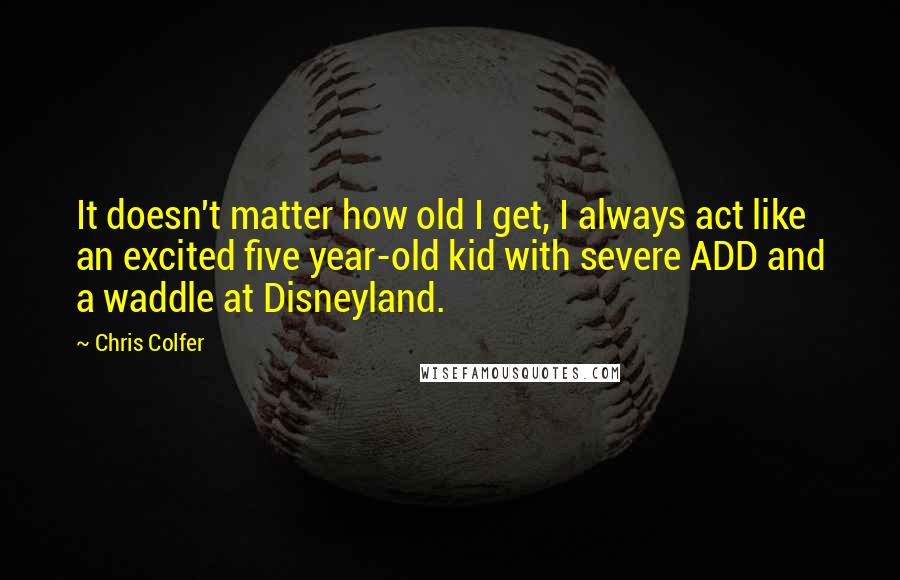 Chris Colfer Quotes: It doesn't matter how old I get, I always act like an excited five year-old kid with severe ADD and a waddle at Disneyland.