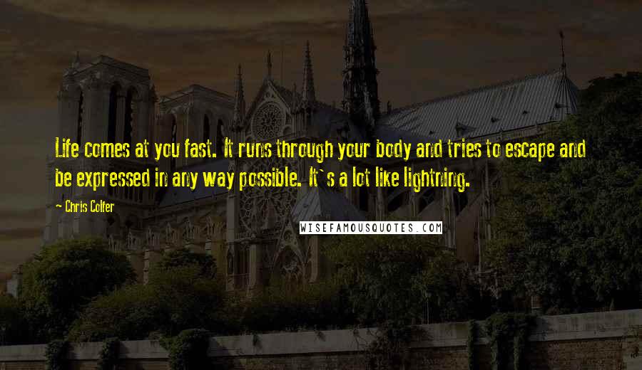 Chris Colfer Quotes: Life comes at you fast. It runs through your body and tries to escape and be expressed in any way possible. It's a lot like lightning.