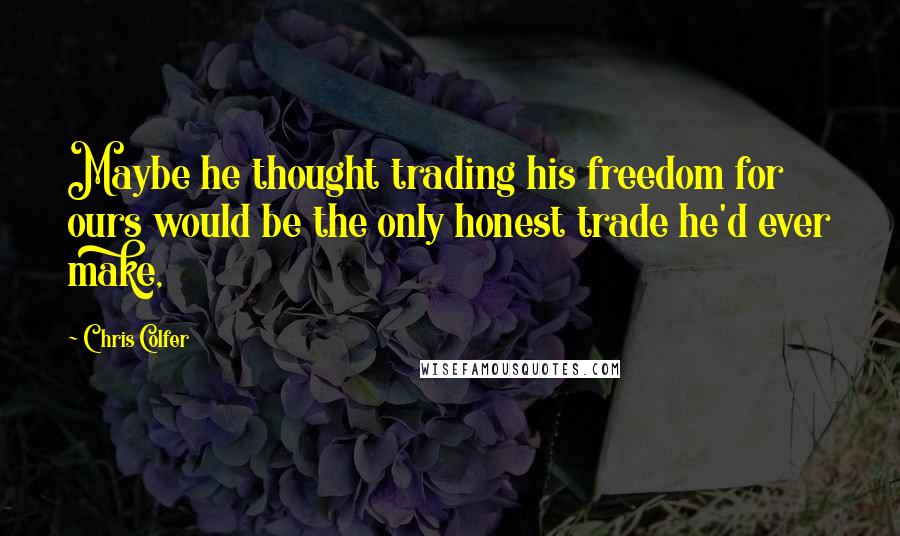 Chris Colfer Quotes: Maybe he thought trading his freedom for ours would be the only honest trade he'd ever make,