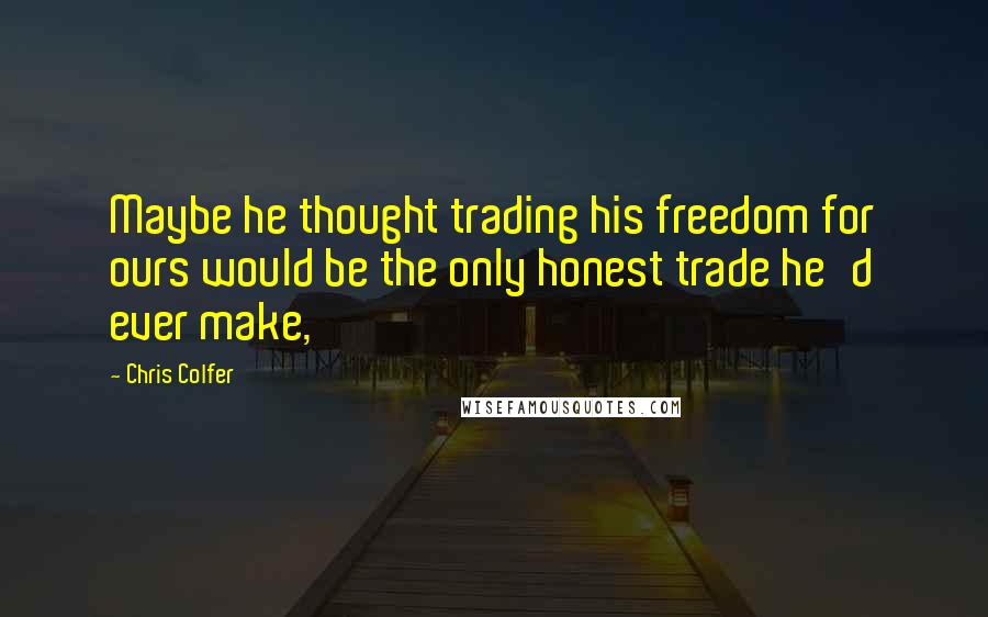 Chris Colfer Quotes: Maybe he thought trading his freedom for ours would be the only honest trade he'd ever make,